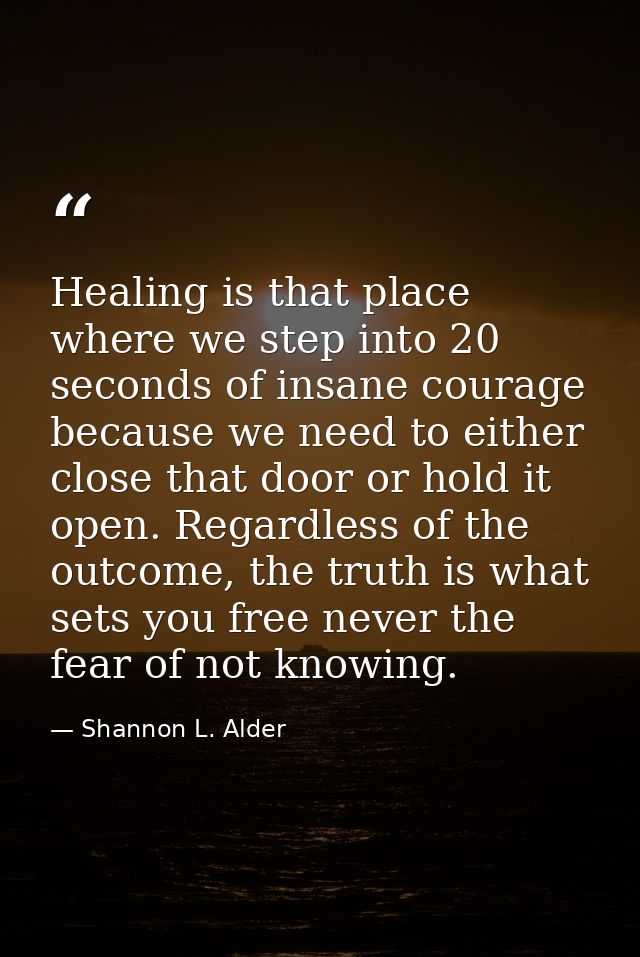 Healing is that place where we step into 20 seconds of insane courage because we need to either close that door or hold  — Shannon L. Alder
