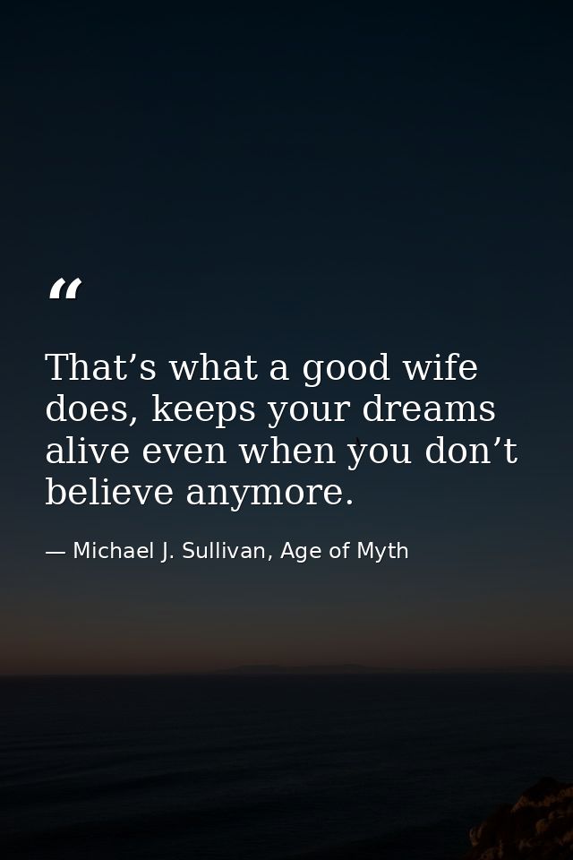 That’s what a good wife does, keeps your dreams alive even when you don’t believe anymore. — Michael J. Sullivan, Age of Myth