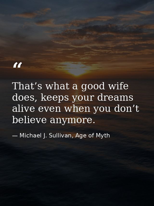 That’s what a good wife does, keeps your dreams alive even when you don’t believe anymore. — Michael J. Sullivan, Age of Myth