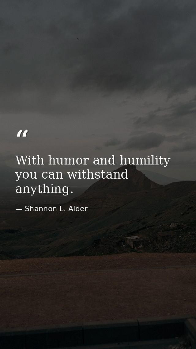 With humor and humility you can withstand anything. — Shannon L. Alder