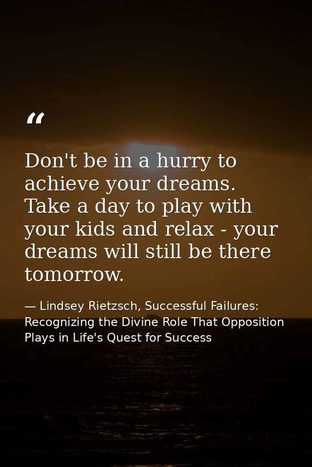 Don't be in a hurry to achieve your dreams. Take a day to play with your kids and relax - your dreams will still be ther — Lindsey Rietzsch, Successful Failures: Recognizing the Divine Role That Opposition Plays in Life's Quest for Success