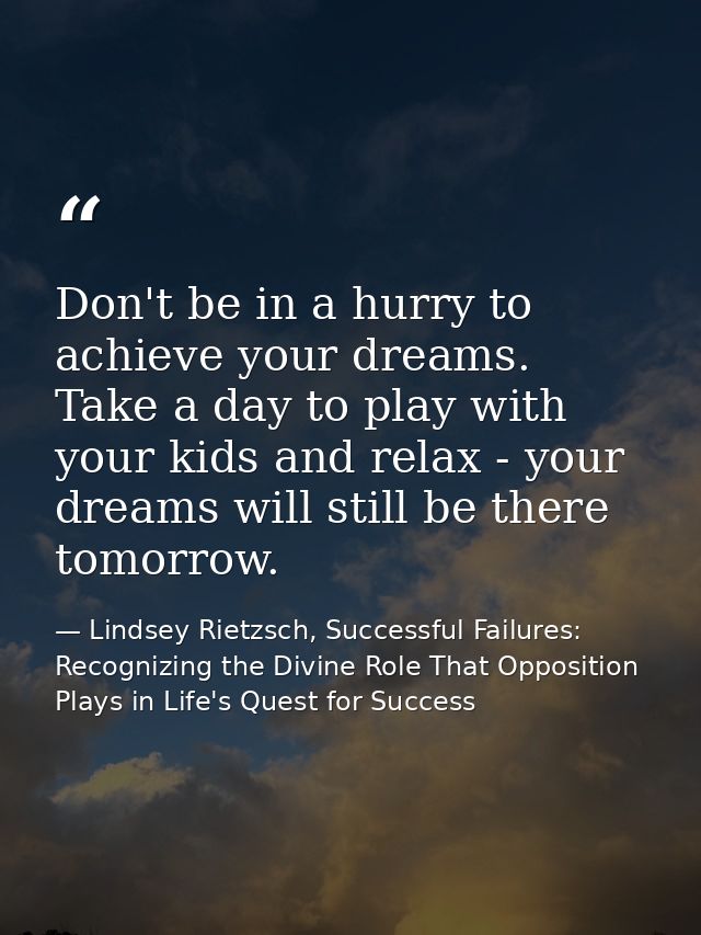 Don't be in a hurry to achieve your dreams. Take a day to play with your kids and relax - your dreams will still be ther — Lindsey Rietzsch, Successful Failures: Recognizing the Divine Role That Opposition Plays in Life's Quest for Success