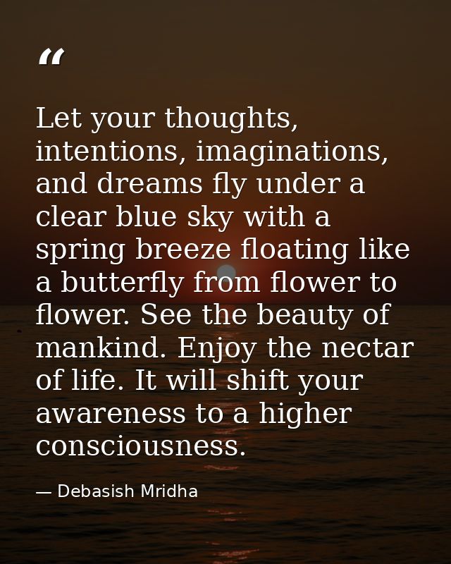 Let your thoughts, intentions, imaginations, and dreams fly under a clear blue sky with a spring breeze floating like a  — Debasish Mridha