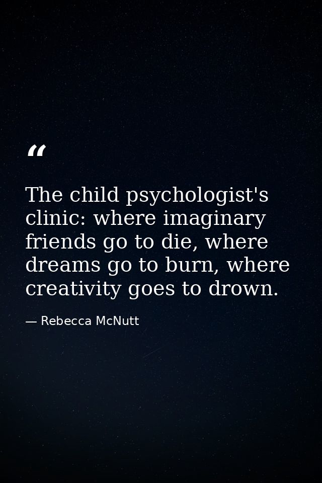 The child psychologist's clinic: where imaginary friends go to die, where dreams go to burn, where creativity goes to dr — Rebecca McNutt