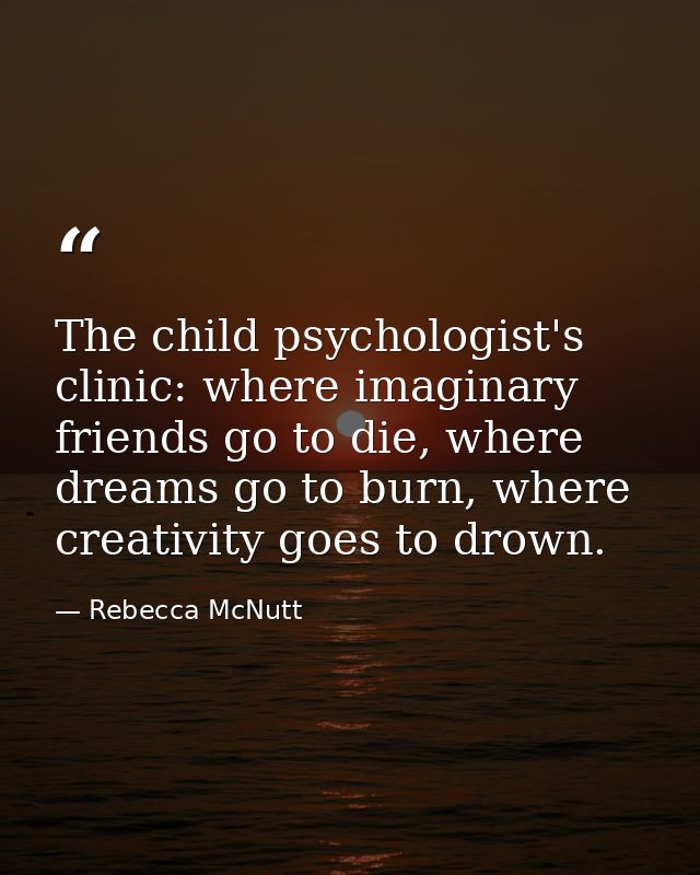 The child psychologist's clinic: where imaginary friends go to die, where dreams go to burn, where creativity goes to dr — Rebecca McNutt