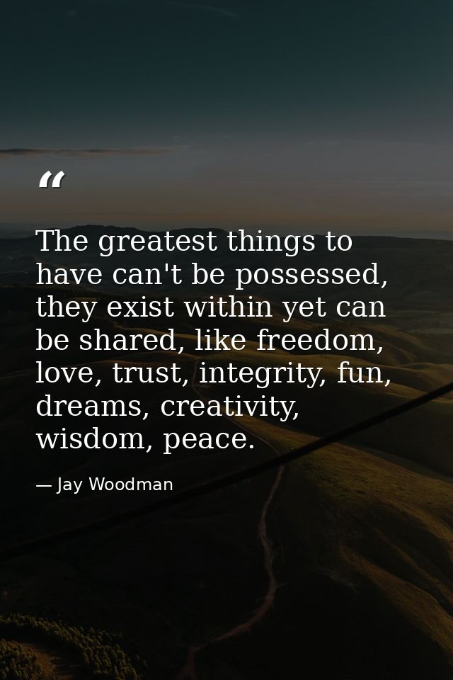 The greatest things to have can't be possessed, they exist within yet can be shared, like freedom, love, trust, integrit — Jay Woodman