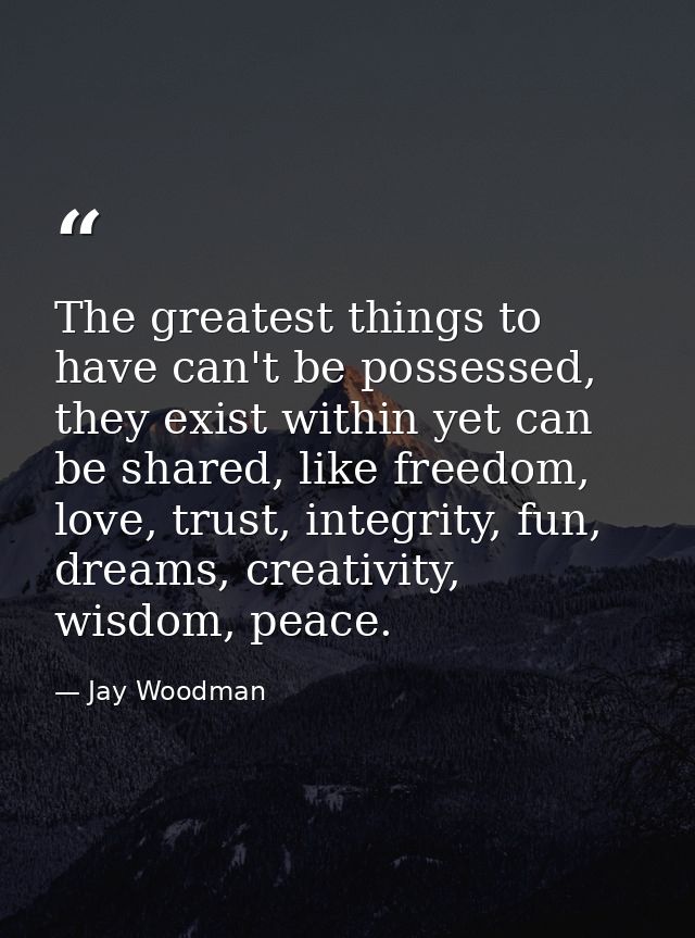 The greatest things to have can't be possessed, they exist within yet can be shared, like freedom, love, trust, integrit — Jay Woodman