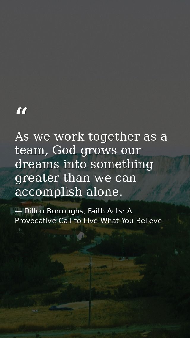 As we work together as a team, God grows our dreams into something greater than we can accomplish alone. — Dillon Burroughs, Faith Acts: A Provocative Call to Live What You Believe