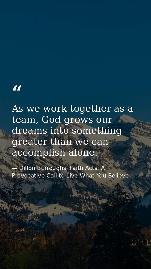 As we work together as a team, God grows our dreams into something greater than we can accomplish alone. — Dillon Burroughs, Faith Acts: A Provocative Call to Live What You Believe
