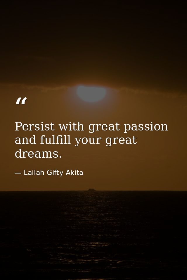 Persist with great passion and fulfill your great dreams. — Lailah Gifty Akita