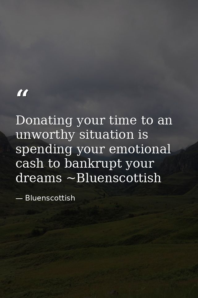 Donating your time to an unworthy situation is spending your emotional cash to bankrupt your dreams ~Bluenscottish — Bluenscottish
