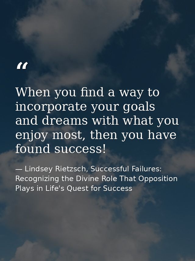When you find a way to incorporate your goals and dreams with what you enjoy most, then you have found success! — Lindsey Rietzsch, Successful Failures: Recognizing the Divine Role That Opposition Plays in Life's Quest for Success