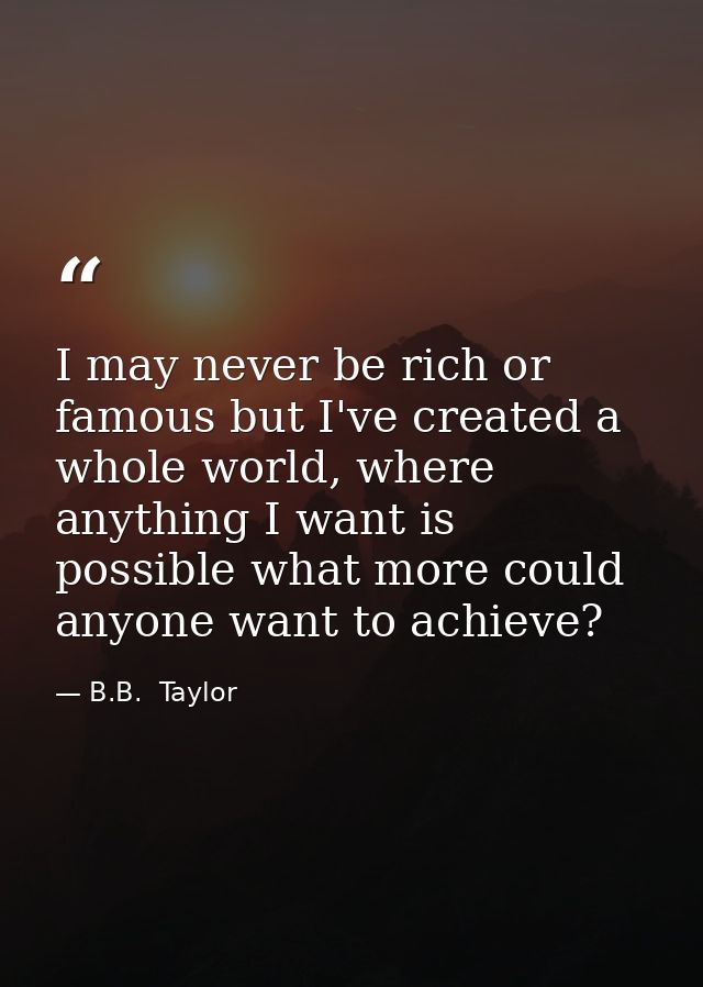I may never be rich or famous but I've created a whole world, where anything I want is possible what more could anyone w — B.B.  Taylor