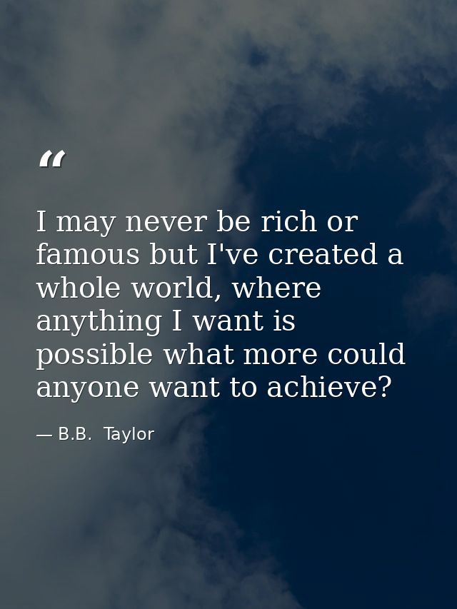 I may never be rich or famous but I've created a whole world, where anything I want is possible what more could anyone w — B.B.  Taylor