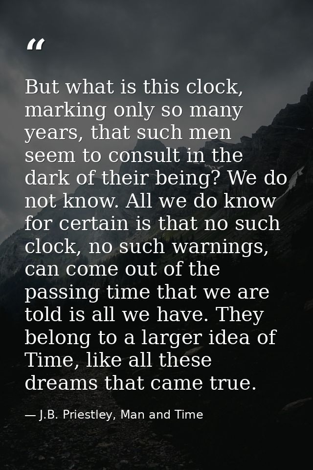 But what is this clock, marking only so many years, that such men seem to consult in the dark of their being? We do not  — J.B. Priestley, Man and Time