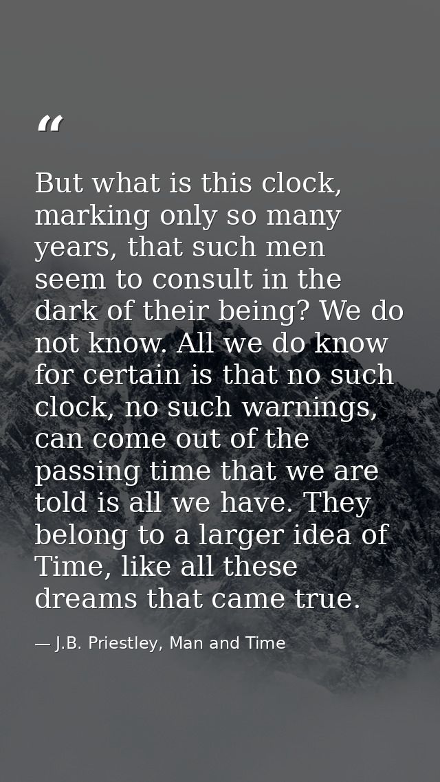 But what is this clock, marking only so many years, that such men seem to consult in the dark of their being? We do not  — J.B. Priestley, Man and Time