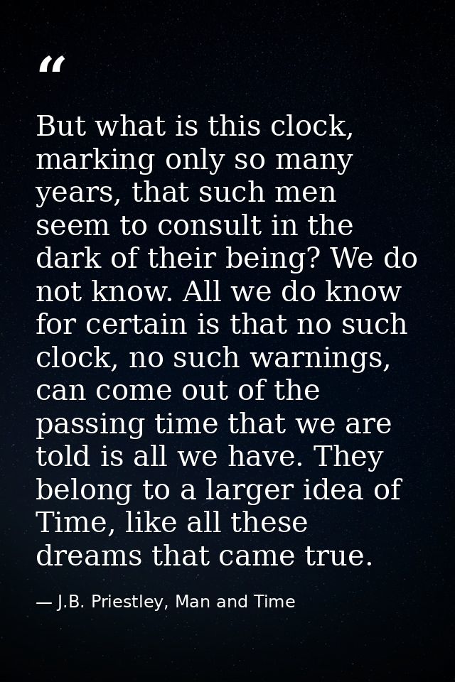 But what is this clock, marking only so many years, that such men seem to consult in the dark of their being? We do not  — J.B. Priestley, Man and Time