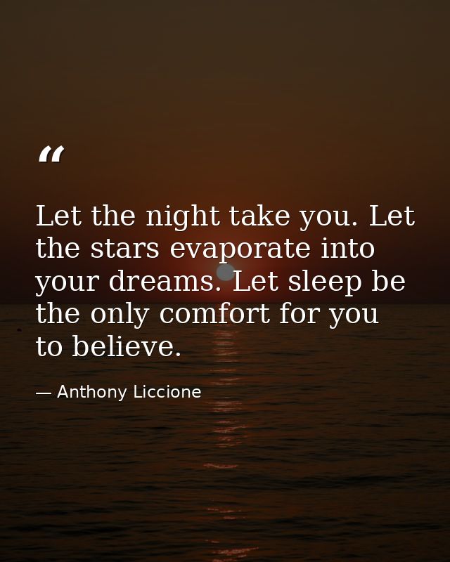 Let the night take you. Let the stars evaporate into your dreams. Let sleep be the only comfort for you to believe. — Anthony Liccione