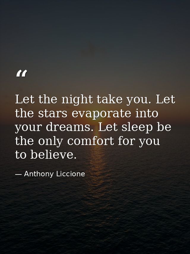 Let the night take you. Let the stars evaporate into your dreams. Let sleep be the only comfort for you to believe. — Anthony Liccione