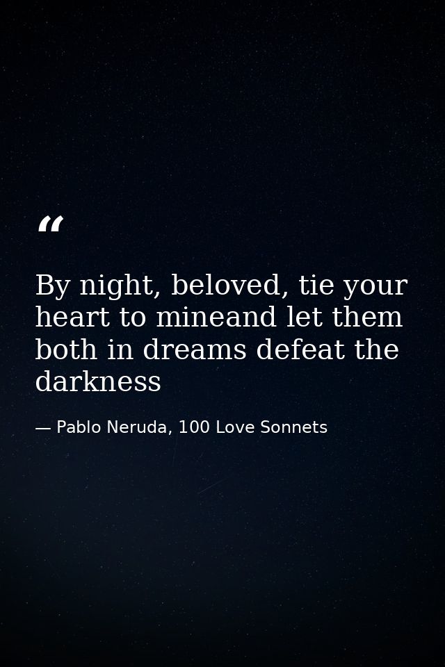 By night, beloved, tie your heart to mineand let them both in dreams defeat the darkness — Pablo Neruda, 100 Love Sonnets