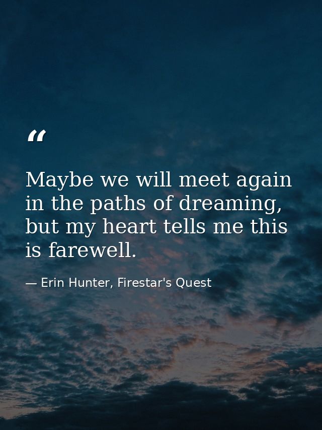 Maybe we will meet again in the paths of dreaming, but my heart tells me this is farewell. — Erin Hunter, Firestar's Quest