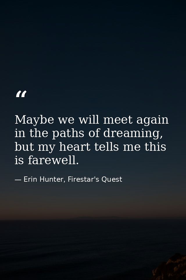 Maybe we will meet again in the paths of dreaming, but my heart tells me this is farewell. — Erin Hunter, Firestar's Quest