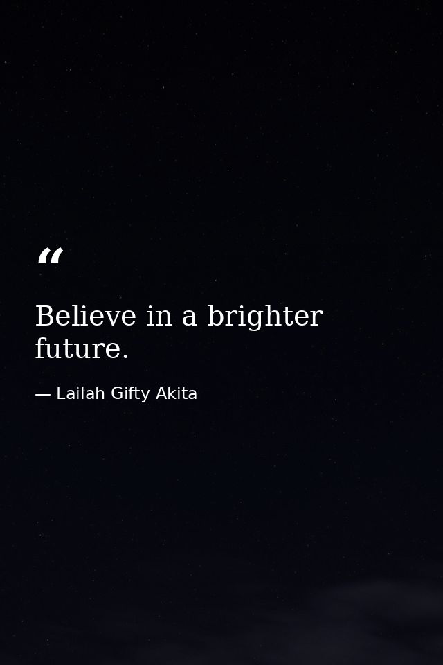 Believe in a brighter future. — Lailah Gifty Akita