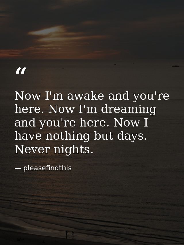 Now I'm awake and you're here. Now I'm dreaming and you're here. Now I have nothing but days. Never nights. — pleasefindthis