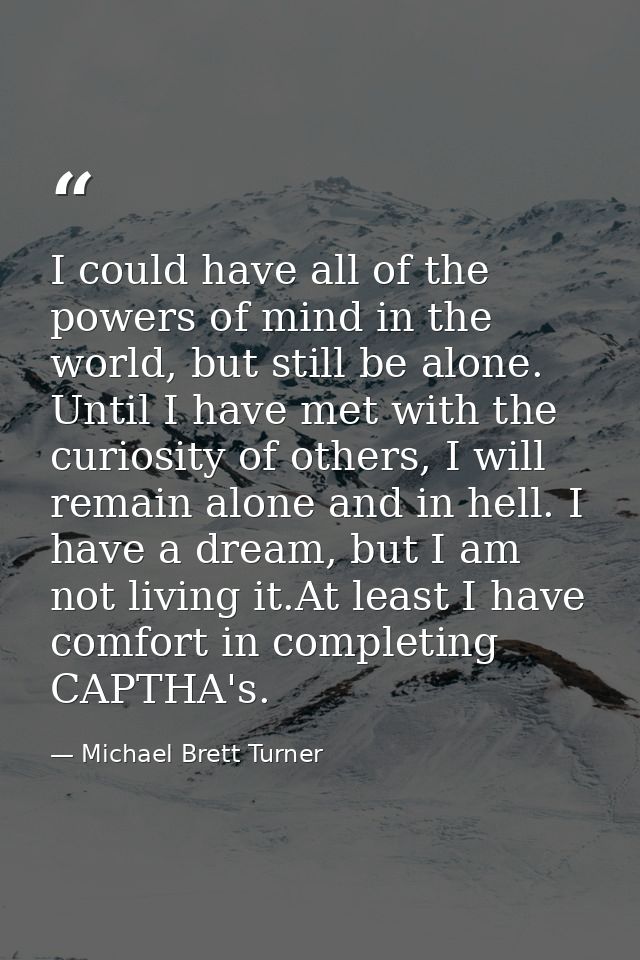 I could have all of the powers of mind in the world, but still be alone. Until I have met with the curiosity of others,  — Michael Brett Turner