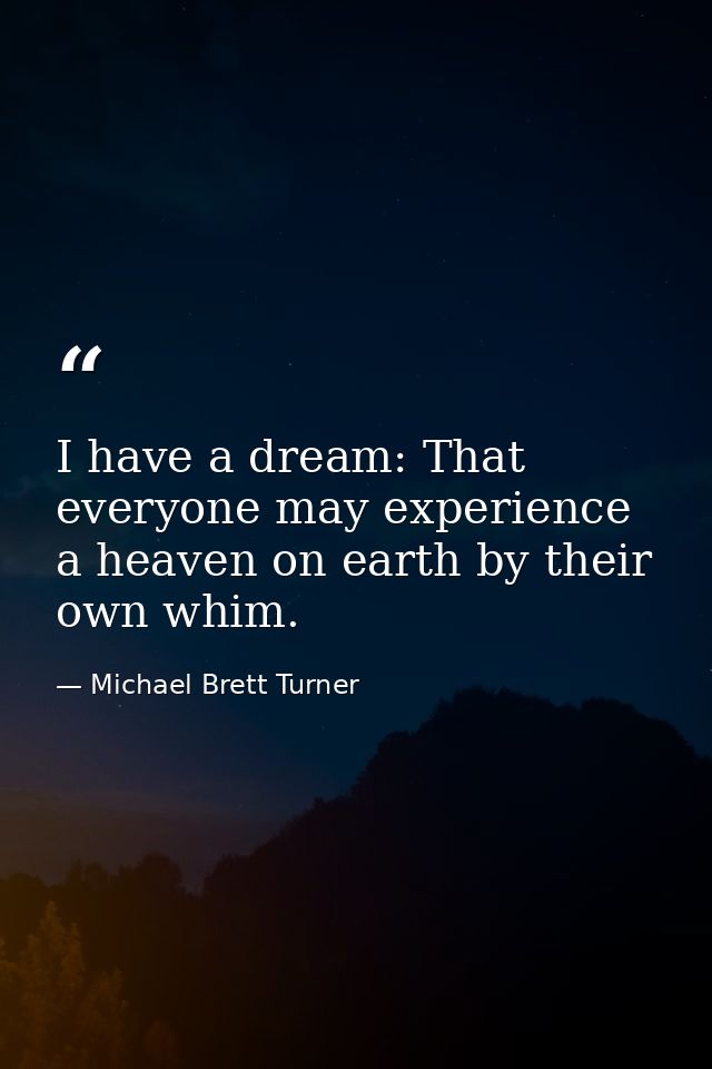 I have a dream: That everyone may experience a heaven on earth by their own whim. — Michael Brett Turner