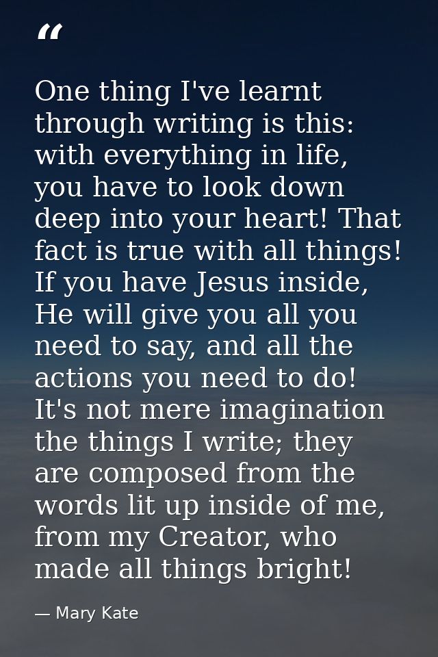 One thing I've learnt through writing is this: with everything in life, you have to look down deep into your heart! That — Mary Kate