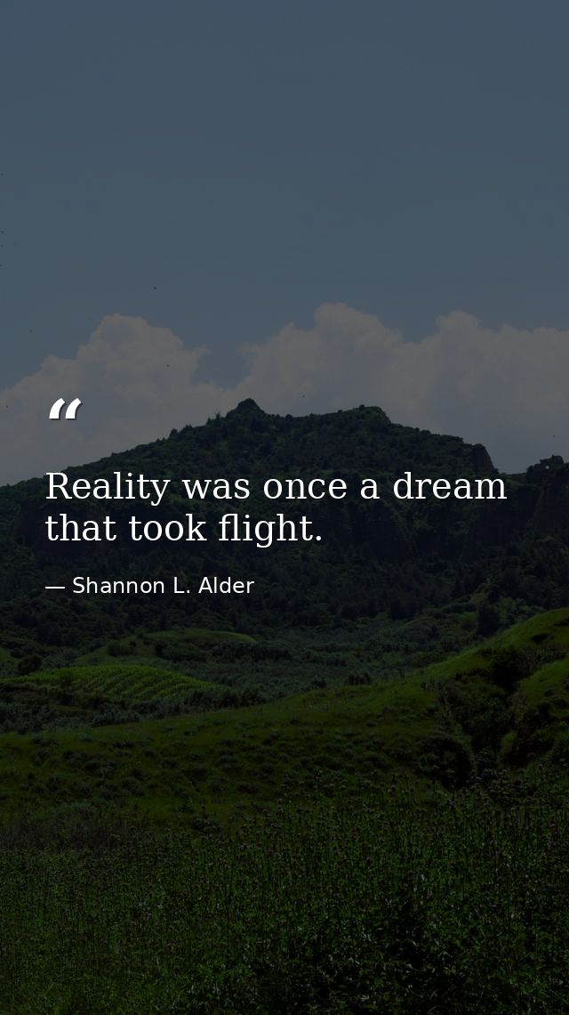 Reality was once a dream that took flight. — Shannon L. Alder