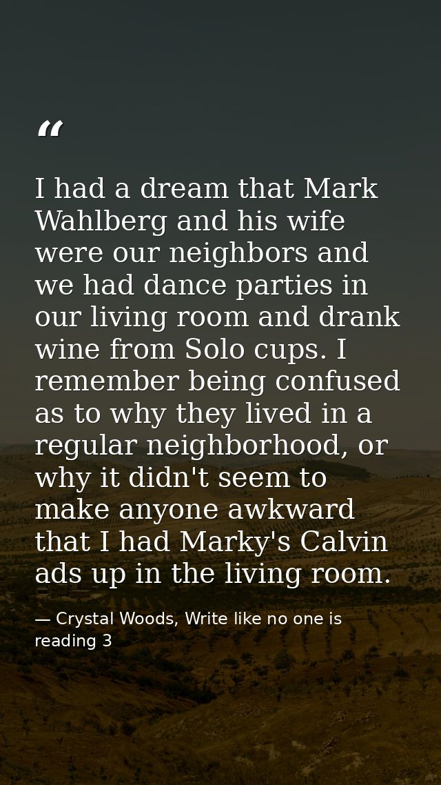 I had a dream that Mark Wahlberg and his wife were our neighbors and we had dance parties in our living room and drank w — Crystal Woods, Write like no one is reading 3