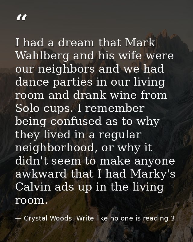 I had a dream that Mark Wahlberg and his wife were our neighbors and we had dance parties in our living room and drank w — Crystal Woods, Write like no one is reading 3