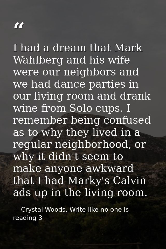 I had a dream that Mark Wahlberg and his wife were our neighbors and we had dance parties in our living room and drank w — Crystal Woods, Write like no one is reading 3