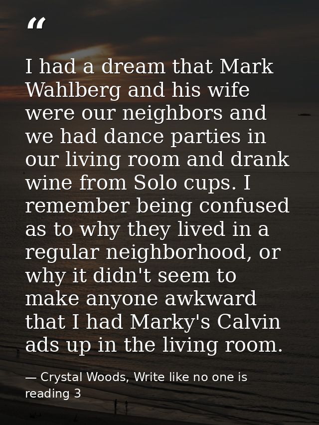 I had a dream that Mark Wahlberg and his wife were our neighbors and we had dance parties in our living room and drank w — Crystal Woods, Write like no one is reading 3