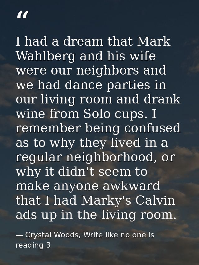 I had a dream that Mark Wahlberg and his wife were our neighbors and we had dance parties in our living room and drank w — Crystal Woods, Write like no one is reading 3
