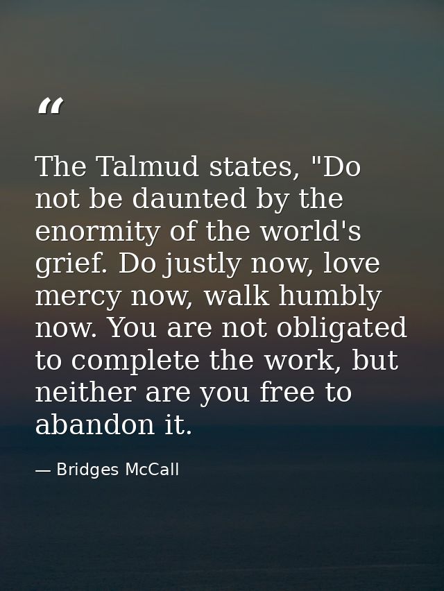 The Talmud states, "Do not be daunted by the enormity of the world's grief. Do justly now, love mercy now, walk humbly n — Bridges McCall