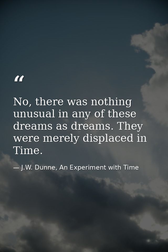No, there was nothing unusual in any of these dreams as dreams. They were merely displaced in Time. — J.W. Dunne, An Experiment with Time