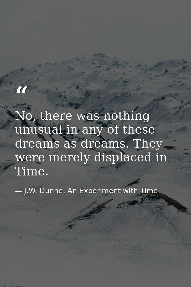 No, there was nothing unusual in any of these dreams as dreams. They were merely displaced in Time. — J.W. Dunne, An Experiment with Time