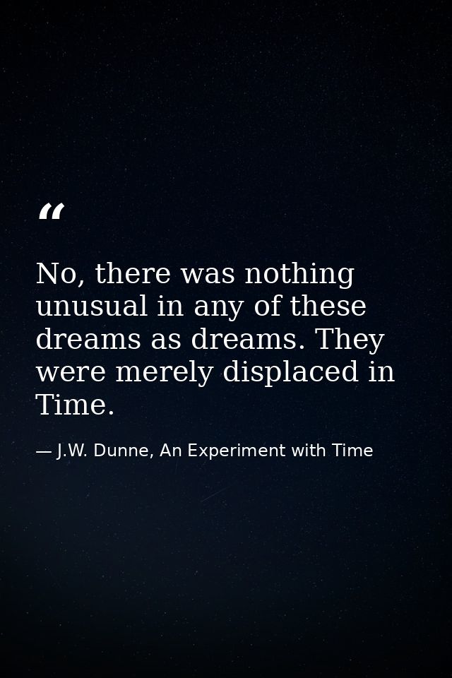 No, there was nothing unusual in any of these dreams as dreams. They were merely displaced in Time. — J.W. Dunne, An Experiment with Time