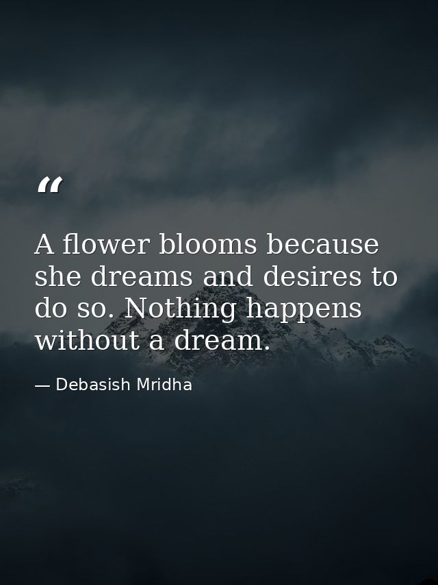 A flower blooms because she dreams and desires to do so. Nothing happens without a dream. — Debasish Mridha
