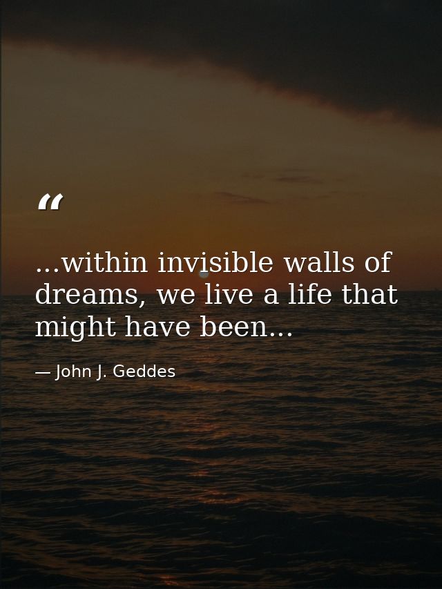 ...within invisible walls of dreams, we live a life that might have been... — John J. Geddes