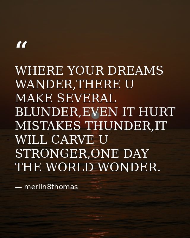 WHERE YOUR DREAMS WANDER,THERE U MAKE SEVERAL BLUNDER,EVEN IT HURT MISTAKES THUNDER,IT WILL CARVE U STRONGER,ONE DAY THE — merlin8thomas