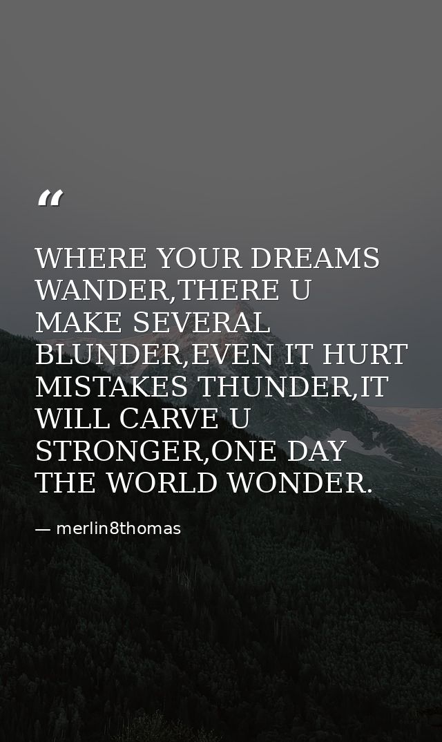 WHERE YOUR DREAMS WANDER,THERE U MAKE SEVERAL BLUNDER,EVEN IT HURT MISTAKES THUNDER,IT WILL CARVE U STRONGER,ONE DAY THE — merlin8thomas