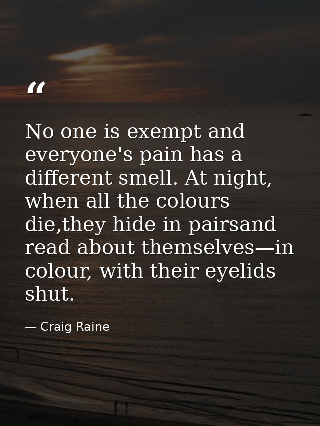 No one is exempt and everyone's pain has a different smell. At night, when all the colours die,they hide in pairsand rea — Craig Raine