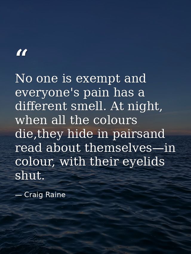 No one is exempt and everyone's pain has a different smell. At night, when all the colours die,they hide in pairsand rea — Craig Raine