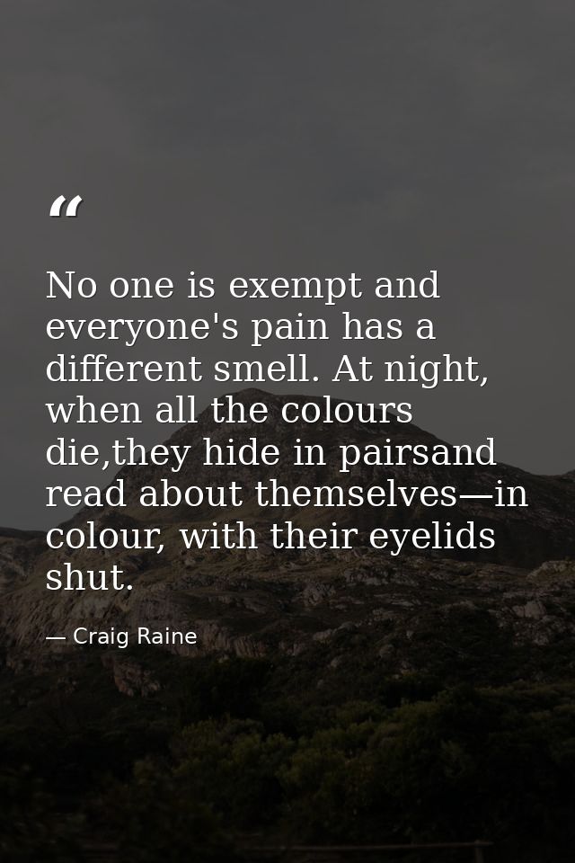 No one is exempt and everyone's pain has a different smell. At night, when all the colours die,they hide in pairsand rea — Craig Raine