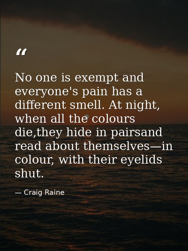 No one is exempt and everyone's pain has a different smell. At night, when all the colours die,they hide in pairsand rea — Craig Raine