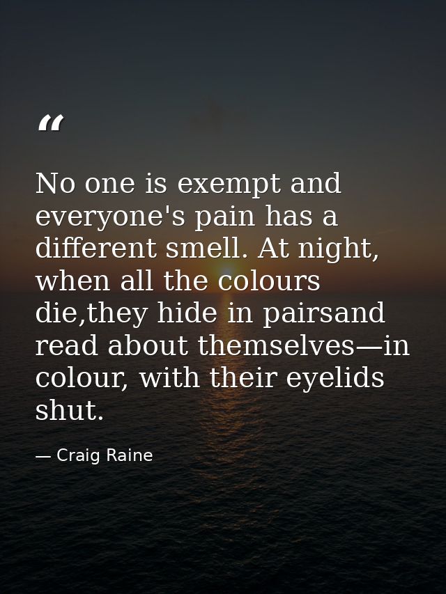 No one is exempt and everyone's pain has a different smell. At night, when all the colours die,they hide in pairsand rea — Craig Raine